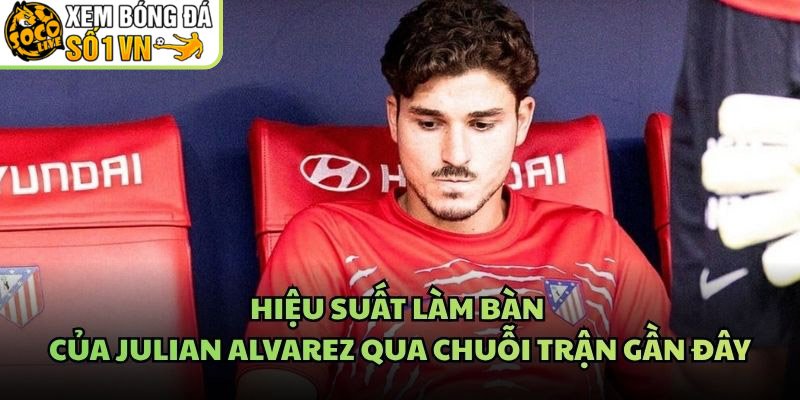 Hiệu Suất Làm Bàn Của Julian Alvarez Qua Chuỗi Trận Gần Đây
