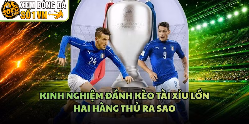 Kinh Nghiệm Đánh Kèo Tài Xỉu Lớn – Hai Hàng Thủ Ra Sao